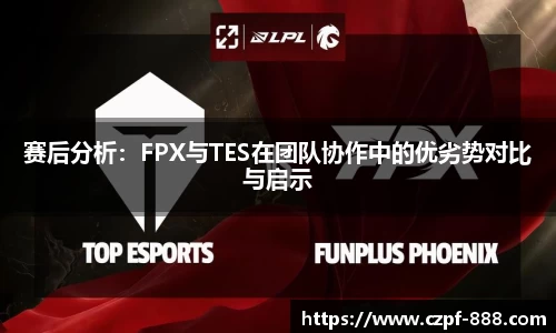 赛后分析：FPX与TES在团队协作中的优劣势对比与启示