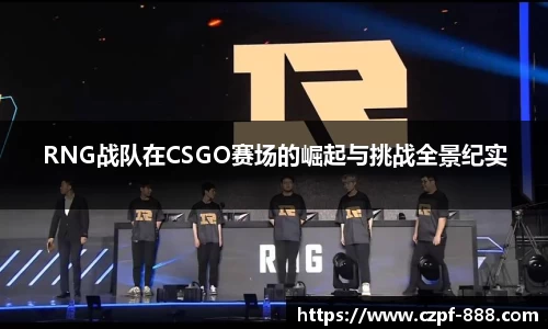 RNG战队在CSGO赛场的崛起与挑战全景纪实