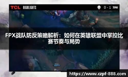 FPX战队防反策略解析：如何在英雄联盟中掌控比赛节奏与局势