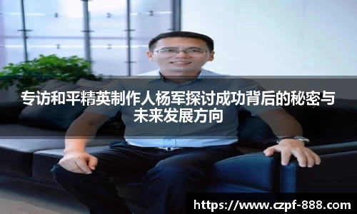 专访和平精英制作人杨军探讨成功背后的秘密与未来发展方向