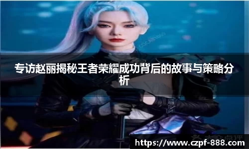 专访赵丽揭秘王者荣耀成功背后的故事与策略分析