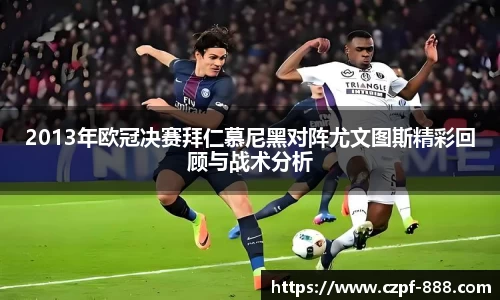 2013年欧冠决赛拜仁慕尼黑对阵尤文图斯精彩回顾与战术分析