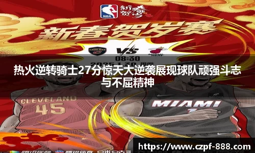 热火逆转骑士27分惊天大逆袭展现球队顽强斗志与不屈精神