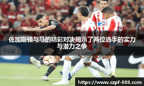 佐加斯顿与马的精彩对决揭示了两位选手的实力与潜力之争