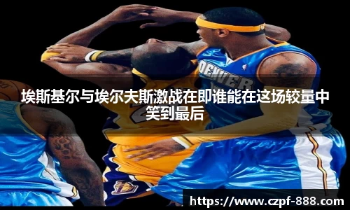 埃斯基尔与埃尔夫斯激战在即谁能在这场较量中笑到最后