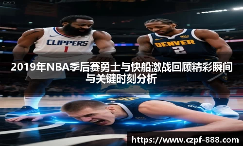 2019年NBA季后赛勇士与快船激战回顾精彩瞬间与关键时刻分析