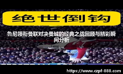 鲁尼领衔曼联对决曼城的经典之战回顾与精彩瞬间分析