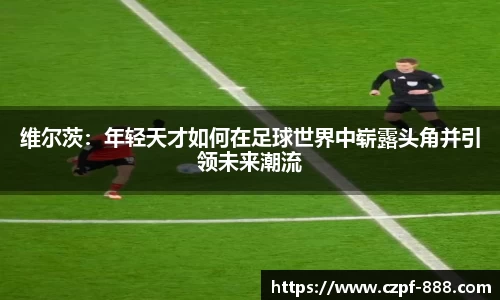维尔茨：年轻天才如何在足球世界中崭露头角并引领未来潮流