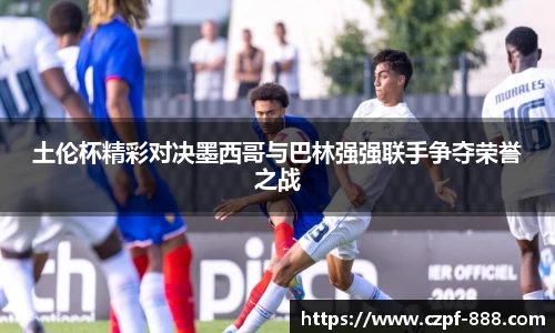 土伦杯精彩对决墨西哥与巴林强强联手争夺荣誉之战