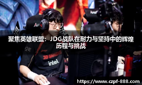 聚焦英雄联盟：JDG战队在耐力与坚持中的辉煌历程与挑战