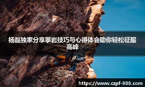 杨磊独家分享攀岩技巧与心得体会助你轻松征服高峰